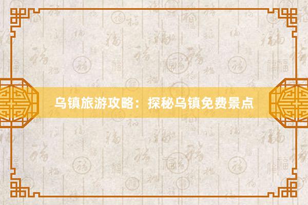 乌镇旅游攻略：探秘乌镇免费景点