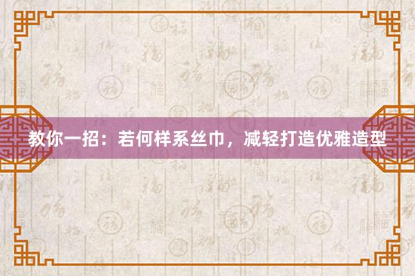 教你一招：若何样系丝巾，减轻打造优雅造型