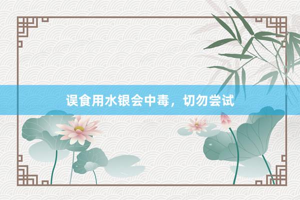 误食用水银会中毒，切勿尝试