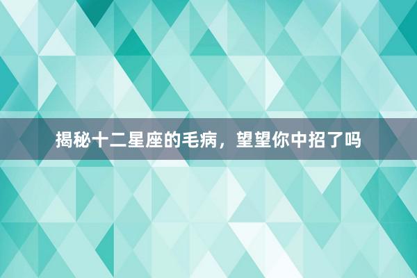 揭秘十二星座的毛病，望望你中招了吗