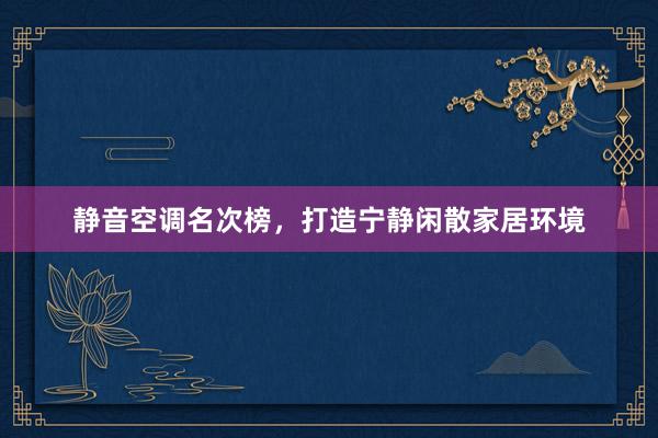 静音空调名次榜，打造宁静闲散家居环境