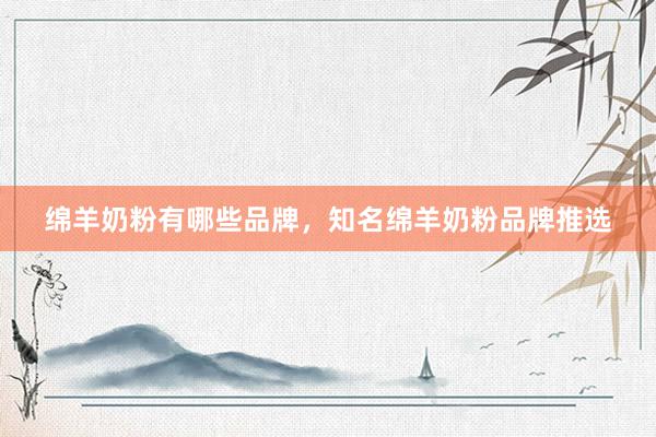 绵羊奶粉有哪些品牌，知名绵羊奶粉品牌推选
