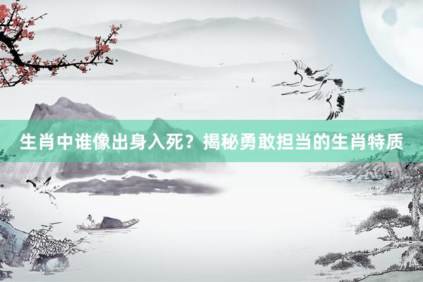生肖中谁像出身入死？揭秘勇敢担当的生肖特质