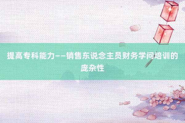 提高专科能力——销售东说念主员财务学问培训的庞杂性