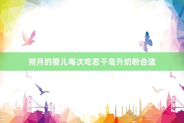 朔月的婴儿每次吃若干毫升奶粉合适