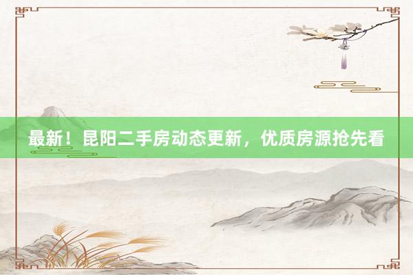 最新！昆阳二手房动态更新，优质房源抢先看