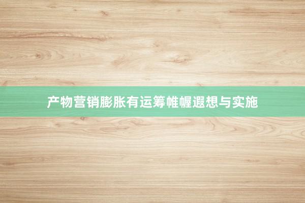 产物营销膨胀有运筹帷幄遐想与实施