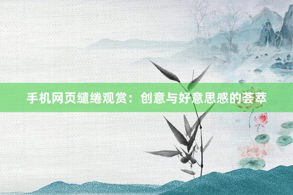 手机网页缱绻观赏：创意与好意思感的荟萃