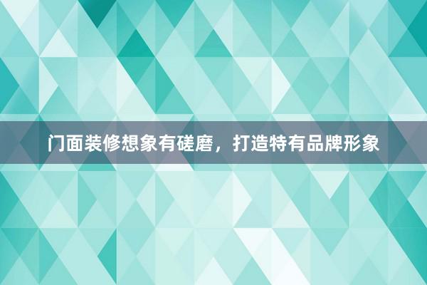 门面装修想象有磋磨，打造特有品牌形象