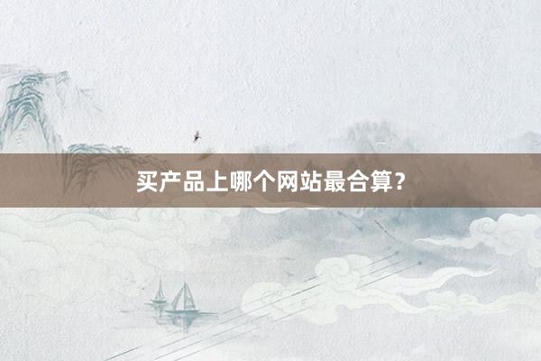 买产品上哪个网站最合算？