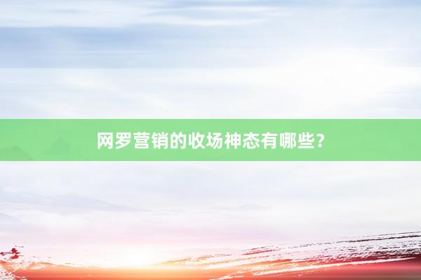 网罗营销的收场神态有哪些？