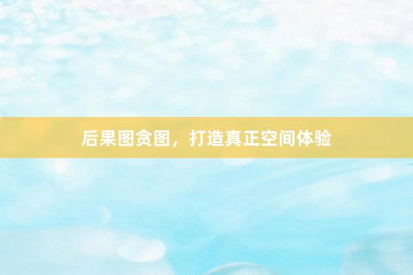 后果图贪图，打造真正空间体验