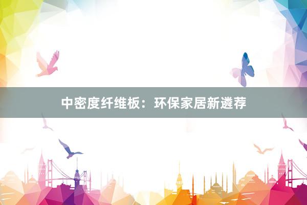 中密度纤维板：环保家居新遴荐