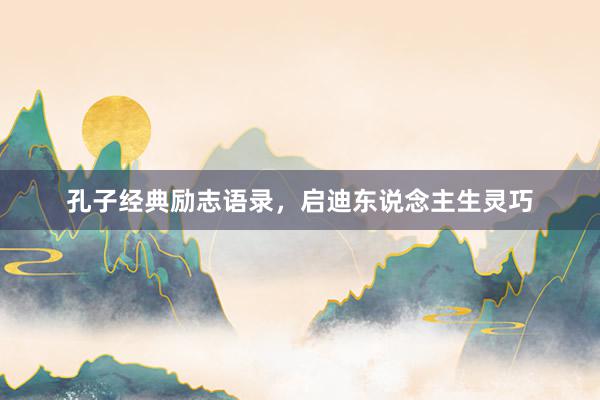 孔子经典励志语录，启迪东说念主生灵巧