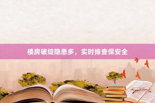 楼房破绽隐患多，实时排查保安全