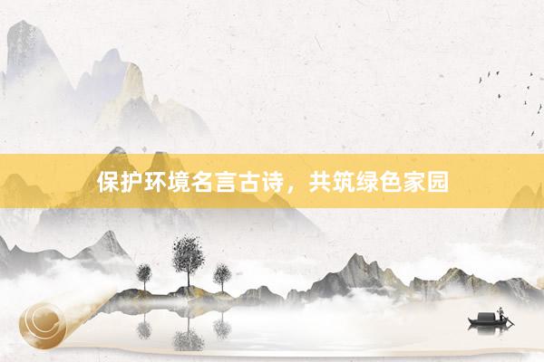 保护环境名言古诗，共筑绿色家园
