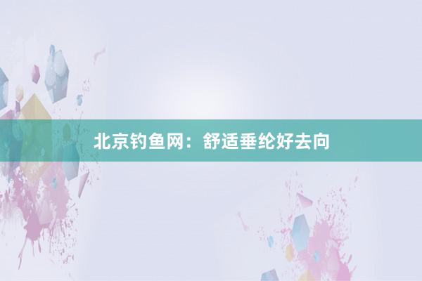 北京钓鱼网：舒适垂纶好去向