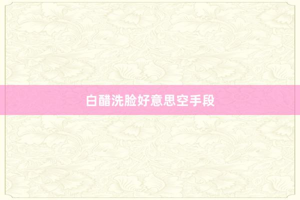 白醋洗脸好意思空手段
