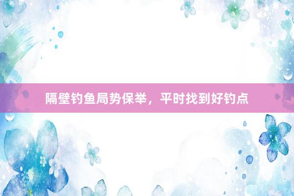 隔壁钓鱼局势保举，平时找到好钓点