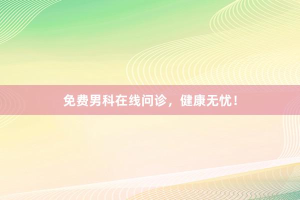 免费男科在线问诊，健康无忧！
