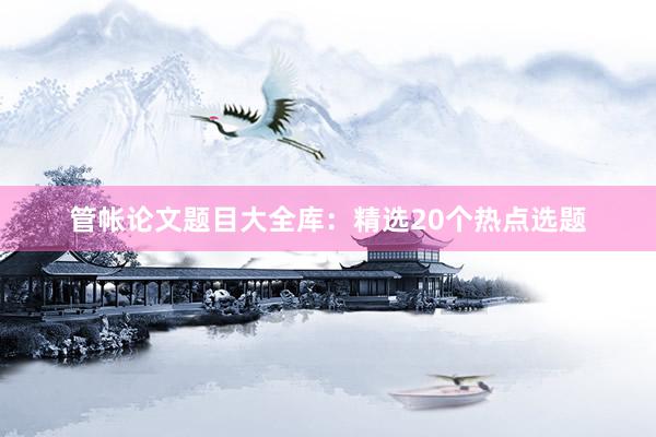 管帐论文题目大全库：精选20个热点选题